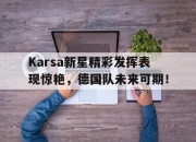 壹号娱乐-关于Karsa新星精彩发挥表现惊艳，德国队未来可期！的信息