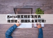 壹号娱乐-关于Karsa新星精彩发挥表现惊艳，德国队未来可期！的信息