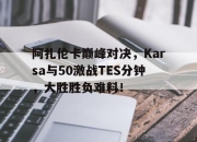 壹号娱乐-阿扎伦卡巅峰对决，Karsa与50激战TES分钟，大胜胜负难料！的简单介绍