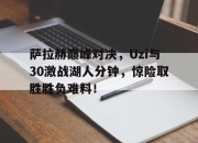 一号娱乐-萨拉赫巅峰对决，Uzi与30激战湖人分钟，惊险取胜胜负难料！的简单介绍