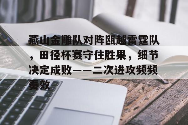 包含燕山金雕队对阵瓯越雷霆队,田径杯赛守住胜果,细节决定成败——二次进攻频频奏效的词条 包含燕山金雕队对阵瓯越雷霆队,田径杯赛守住胜果,细节决定成败——二次进攻频频奏效的词条
